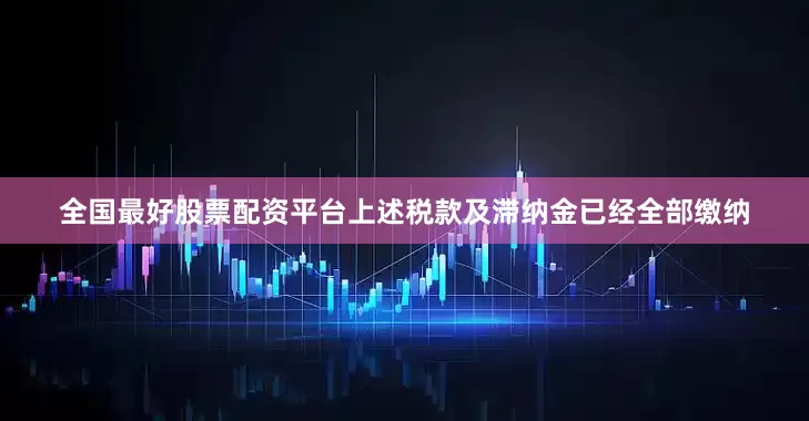 全国最好股票配资平台上述税款及滞纳金已经全部缴纳