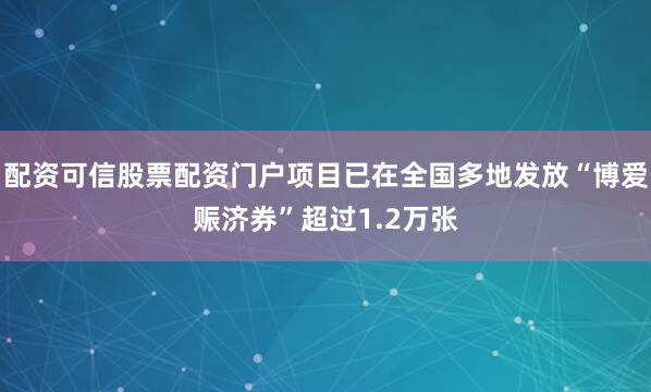 配资可信股票配资门户项目已在全国多地发放“博爱赈济券”超过1.2万张