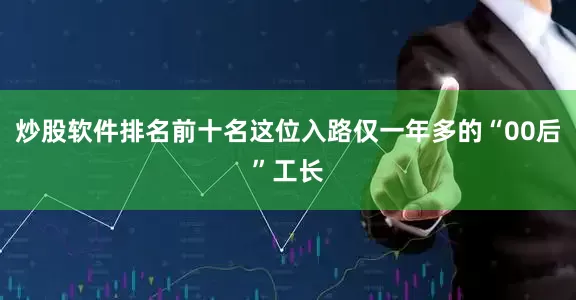 炒股软件排名前十名这位入路仅一年多的“00后”工长