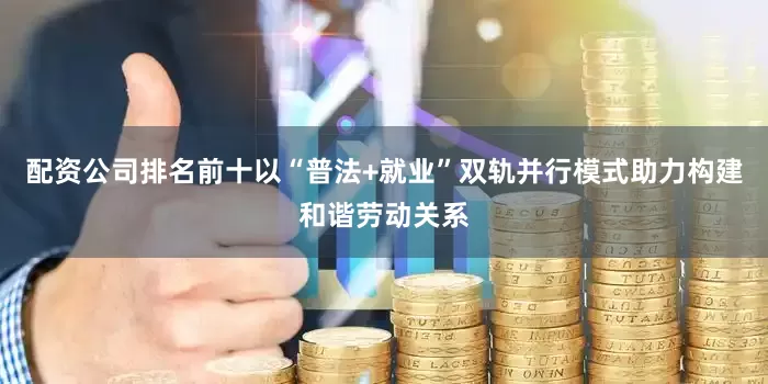 配资公司排名前十以“普法+就业”双轨并行模式助力构建和谐劳动关系